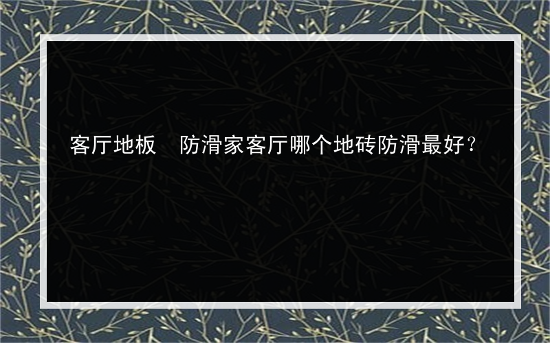 客厅地板 防滑家客厅哪个地砖防滑最好？